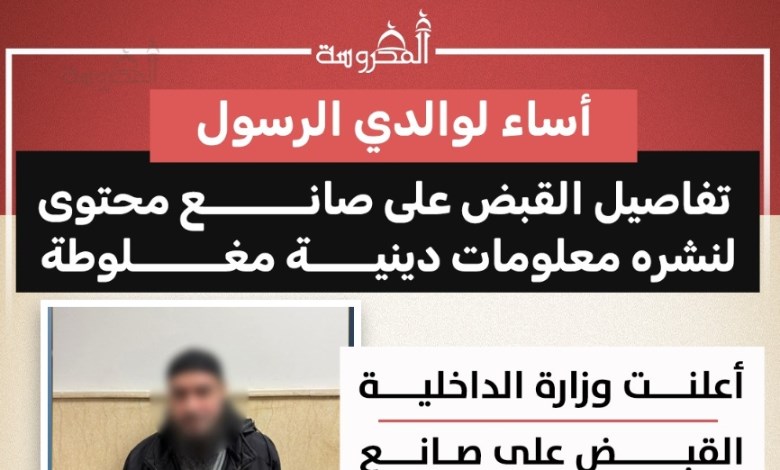 القبض على صانع محتوى بتهمة نشر معلومات دينية مغلوطة والإساءة لوالدي الرسول