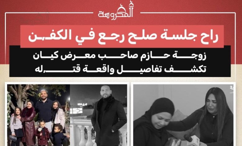 «راح جلسة صلح ورجع في الكفن».. شهادات الزوجة عن اللحظات الأخيرة لحازم