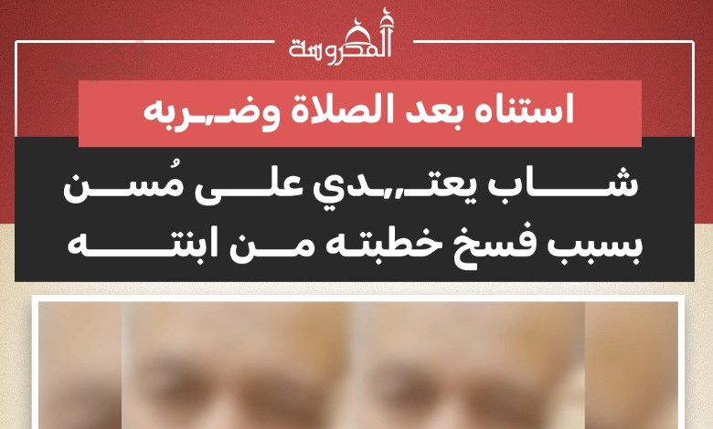 شاب يعتدي على والد فتاة بعد فسخ خطبته بسبب المخدرات